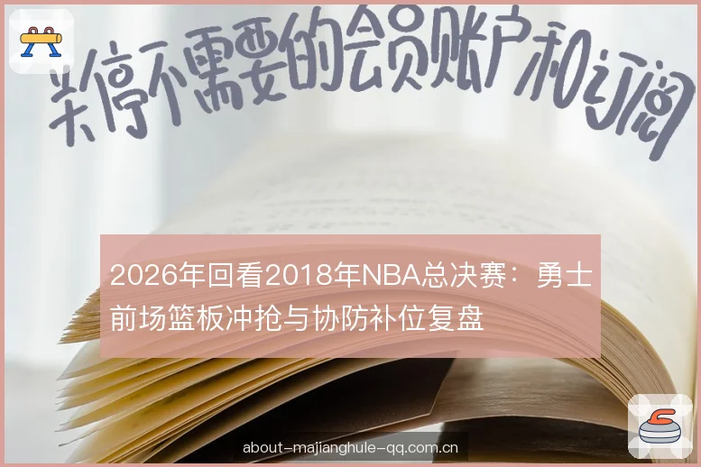 2026年回看2018年NBA总决赛：勇士前场篮板冲抢与协防补位复盘