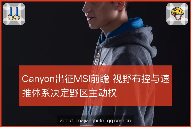 Canyon出征MSI前瞻 视野布控与速推体系决定野区主动权 Canyon出征MSI前瞻 视野布控与速推体系决定野区主动权