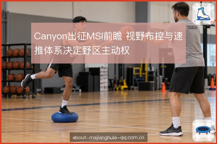 Canyon出征MSI前瞻 视野布控与速推体系决定野区主动权